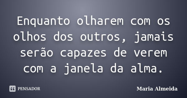 Enquanto olharem com os olhos dos outros, jamais serão capazes de verem com a janela da alma.... Frase de Maria Almeida.