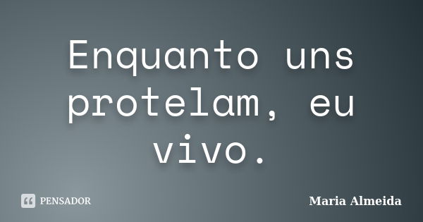 Enquanto uns protelam, eu vivo.... Frase de Maria Almeida.