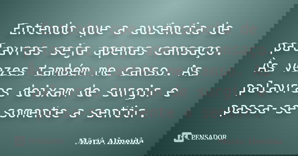 Entendo que a ausência de palavras seja apenas cansaço. Às vezes também me canso. As palavras deixam de surgir e passa-se somente a sentir.... Frase de Maria Almeida.
