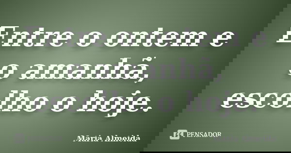 Entre o ontem e o amanhã, escolho o hoje.... Frase de Maria Almeida.