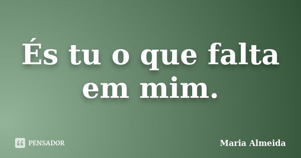 És tu o que falta em mim.... Frase de Maria Almeida.