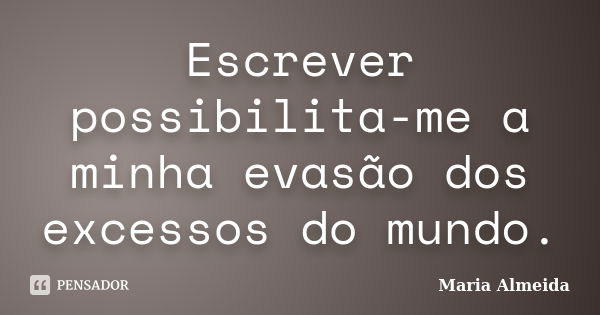 Escrever possibilita-me a minha evasão dos excessos do mundo.... Frase de Maria Almeida.