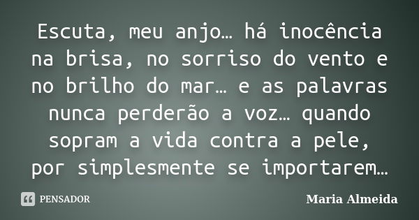 Escuta, meu anjo… há inocência na brisa, no sorriso do vento e no brilho do mar… e as palavras nunca perderão a voz… quando sopram a vida contra a pele, por sim... Frase de Maria Almeida.