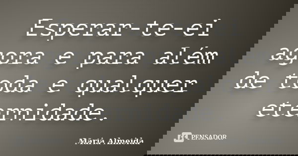 Esperar-te-ei agora e para além de toda e qualquer eternidade.... Frase de Maria Almeida.