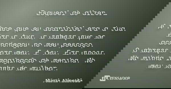 Esqueci de dizer… A face que eu acariciei era a tua. Era a tua, a cabeça que se aconchegou no meu pescoço. O abraço era meu. E teu. Era nosso. Na minha imaginaç... Frase de Maria Almeida.