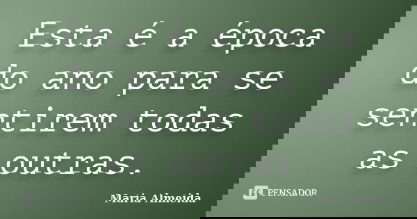 Esta é a época do ano para se sentirem todas as outras.... Frase de Maria Almeida.