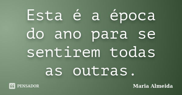 Esta é a época do ano para se sentirem todas as outras.... Frase de Maria Almeida.