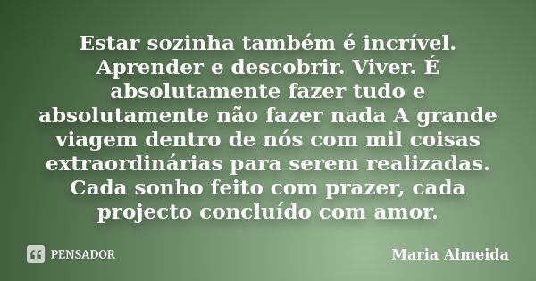 Estar sozinha também é incrível. Aprender e descobrir. Viver. É absolutamente fazer tudo e absolutamente não fazer nada A grande viagem dentro de nós com mil co... Frase de Maria Almeida.