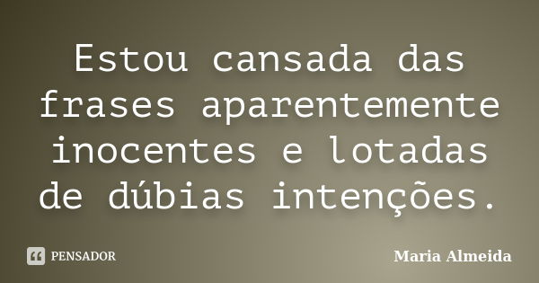 Estou cansada das frases aparentemente inocentes e lotadas de dúbias intenções.... Frase de Maria Almeida.