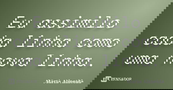 Eu assimilo cada linha como uma nova linha.... Frase de Maria Almeida.