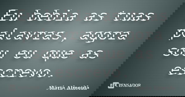 Eu bebia as tuas palavras, agora sou eu que as escrevo.... Frase de Maria Almeida.