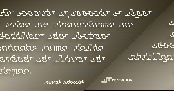Eu escuto a poesia e logo a vida se transforma no dedilhar das letras desenhadas numa folha datilografada do livro do tempo.... Frase de Maria Almeida.