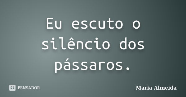 Eu escuto o silêncio dos pássaros.... Frase de Maria Almeida.