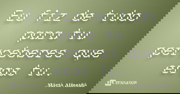 Eu fiz de tudo para tu perceberes que eras tu.... Frase de Maria Almeida.