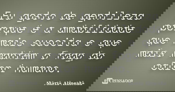 Eu gosto de gentileza porque é a amabilidade que mais suscita e que mais mantém o fogo do calor humano.... Frase de Maria Almeida.