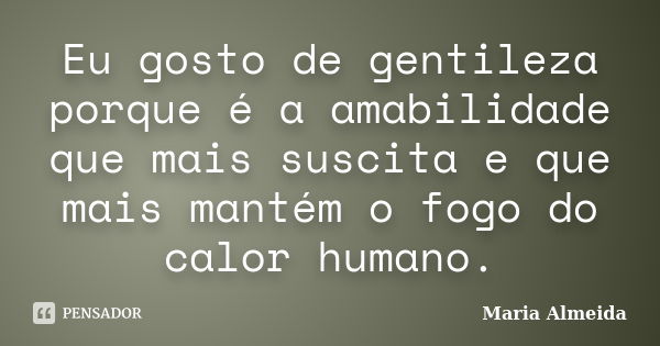 Eu gosto de gentileza porque é a amabilidade que mais suscita e que mais mantém o fogo do calor humano.... Frase de Maria Almeida.