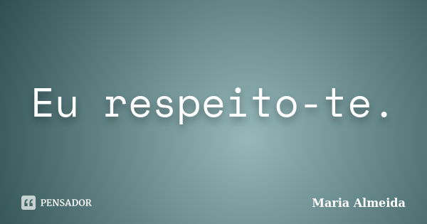 Eu respeito-te.... Frase de Maria Almeida.