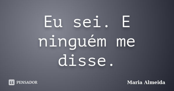 Eu sei. E ninguém me disse.... Frase de Maria Almeida.