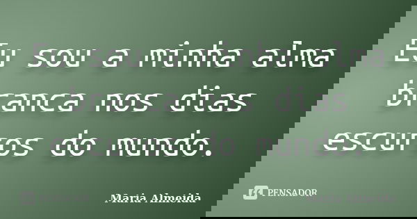 Eu sou a minha alma branca nos dias escuros do mundo.... Frase de Maria Almeida.