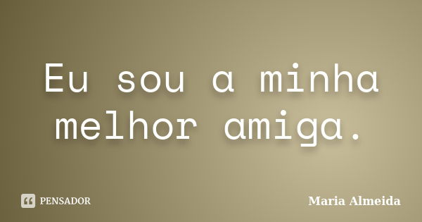 Eu sou a minha melhor amiga.... Frase de Maria Almeida.