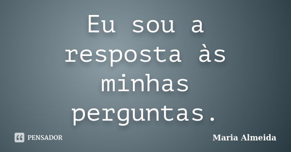 Eu sou a resposta às minhas perguntas.... Frase de Maria Almeida.