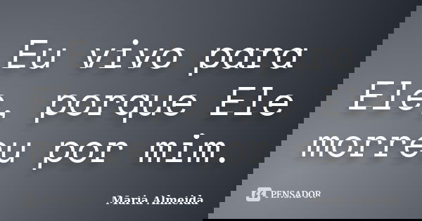 Eu vivo para Ele, porque Ele morreu por mim.... Frase de Maria Almeida.