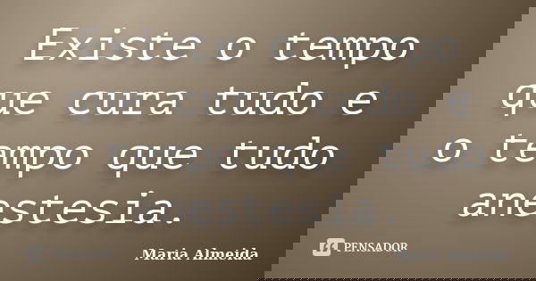 Existe o tempo que cura tudo e o tempo que tudo anestesia.... Frase de Maria Almeida.