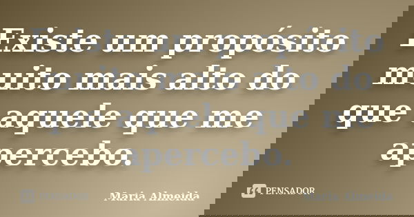 Existe um propósito muito mais alto do que aquele que me apercebo.... Frase de Maria Almeida.