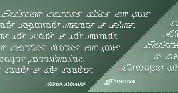 Existem certos dias em que cada segundo marca a alma. Alma da vida e do mundo. Existem certas horas em que o cansaço predomina. Cansaço de tudo e de todos.... Frase de Maria Almeida.
