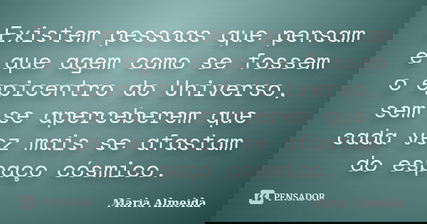 Existem pessoas que pensam e que agem como se fossem o epicentro do Universo, sem se aperceberem que cada vez mais se afastam do espaço cósmico.... Frase de Maria Almeida.