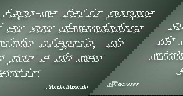 Faço-me feliz porque só eu sou demandadora da minha alegria, da minha paz e do meu sentir.... Frase de Maria Almeida.