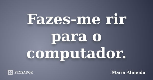 Fazes-me rir para o computador.... Frase de Maria Almeida.