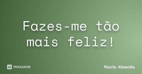 Fazes-me tão mais feliz!... Frase de Maria Almeida.