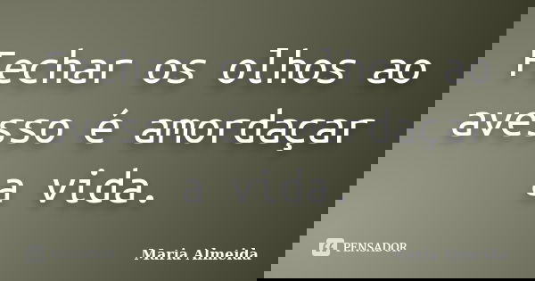 Fechar os olhos ao avesso é amordaçar a vida.... Frase de Maria Almeida.