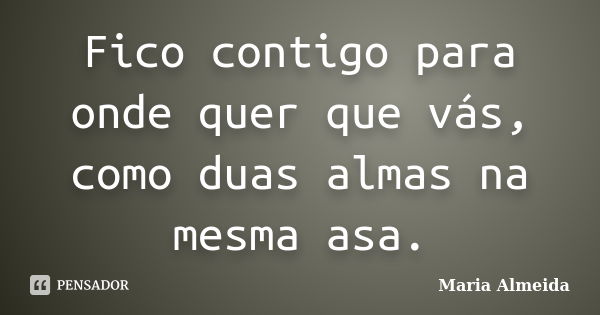 Fico contigo para onde quer que vás, como duas almas na mesma asa.... Frase de Maria Almeida.