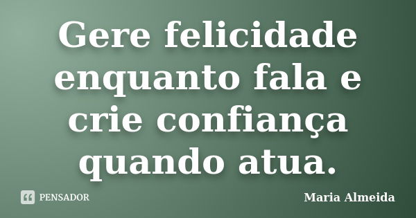 Gere felicidade enquanto fala e crie confiança quando atua.... Frase de Maria Almeida.