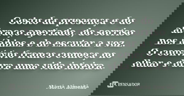 Gosto da presença e do abraço apertado, do sorriso nos lábios e de escutar a voz. O convívio franco começa no olhar e dura uma vida inteira.... Frase de Maria Almeida.