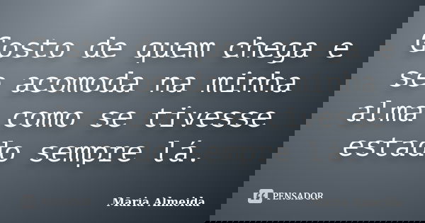 Gosto de quem chega e se acomoda na minha alma como se tivesse estado sempre lá.... Frase de Maria Almeida.