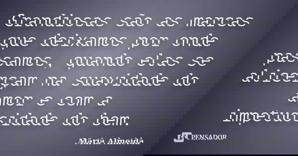 Grandiosas são as marcas que deixamos por onde passamos, quando elas se alicerçam na suavidade do amor e com a impetuosidade do bem.... Frase de Maria Almeida.