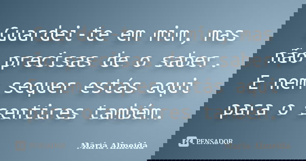 Guardei-te em mim, mas não precisas de o saber. E nem sequer estás aqui para o sentires também.... Frase de Maria Almeida.