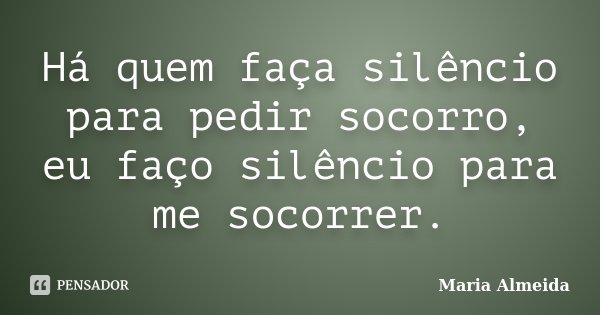 Há quem faça silêncio para pedir socorro, eu faço silêncio para me socorrer.... Frase de Maria Almeida.