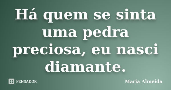 Há quem se sinta uma pedra preciosa, eu nasci diamante.... Frase de Maria Almeida.