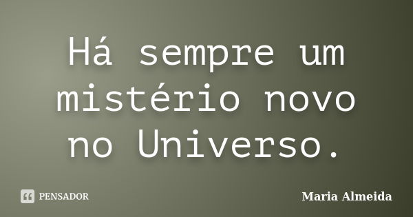 Há sempre um mistério novo no Universo.... Frase de Maria Almeida.