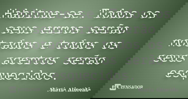Habitue-se. Todos os seus erros serão notados e todos os seus acertos serão esquecidos.... Frase de Maria Almeida.
