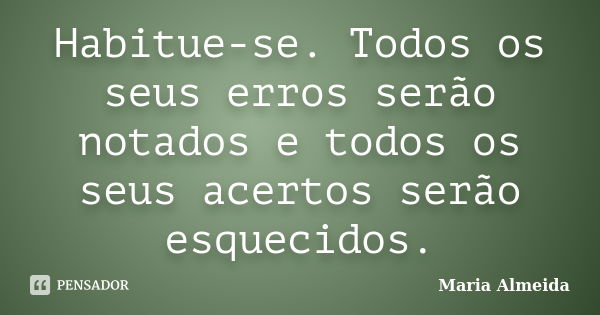 Habitue-se. Todos os seus erros serão notados e todos os seus acertos serão esquecidos.... Frase de Maria Almeida.