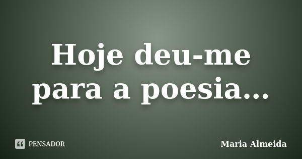 Hoje deu-me para a poesia…... Frase de Maria Almeida.