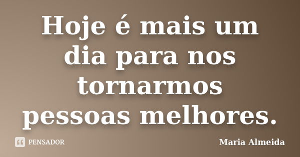 Hoje é mais um dia para nos tornarmos pessoas melhores.... Frase de Maria Almeida.