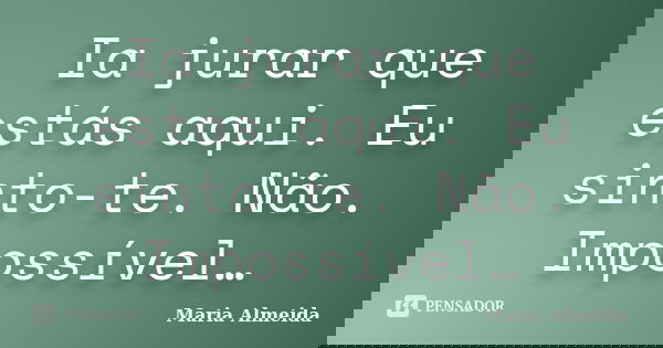 Ia jurar que estás aqui. Eu sinto-te. Não. Impossível…... Frase de Maria Almeida.