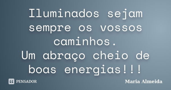 Iluminados sejam sempre os vossos caminhos. Um abraço cheio de boas energias!!!... Frase de Maria Almeida.