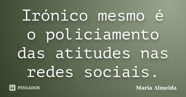 Irónico mesmo é o policiamento das atitudes nas redes sociais.... Frase de Maria Almeida.